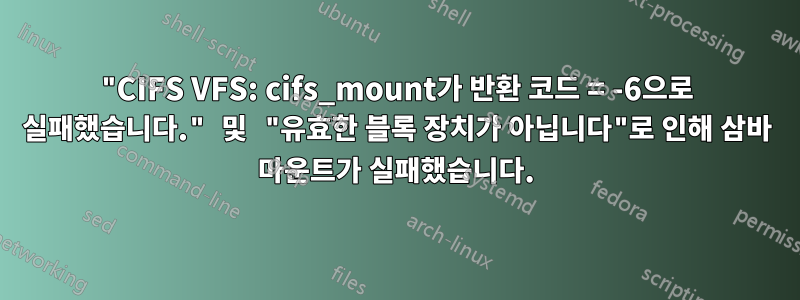 "CIFS VFS: cifs_mount가 반환 코드 = -6으로 실패했습니다." 및 "유효한 블록 장치가 아닙니다"로 인해 삼바 마운트가 실패했습니다.