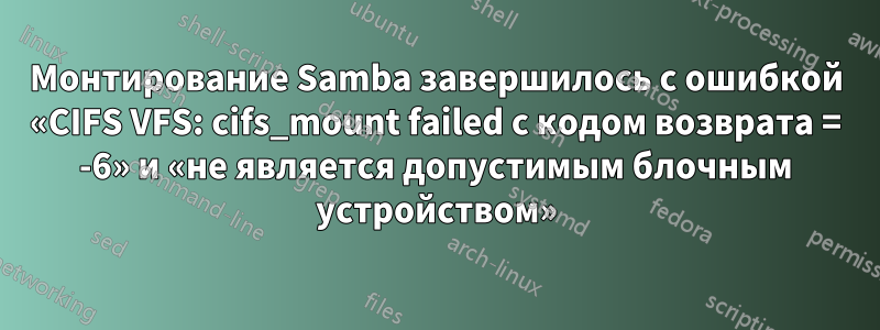 Монтирование Samba завершилось с ошибкой «CIFS VFS: cifs_mount failed с кодом возврата = -6» и «не является допустимым блочным устройством»