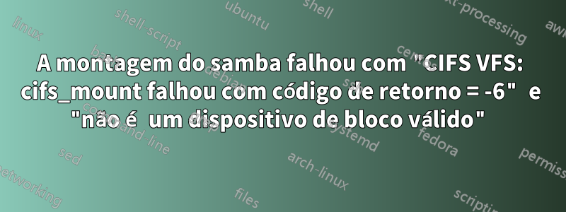 A montagem do samba falhou com "CIFS VFS: cifs_mount falhou com código de retorno = -6" e "não é um dispositivo de bloco válido"