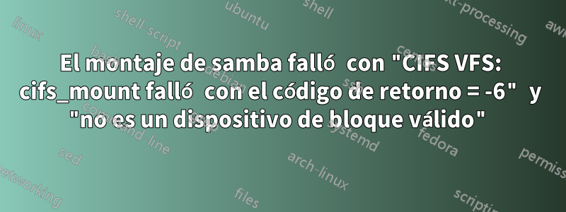 El montaje de samba falló con "CIFS VFS: cifs_mount falló con el código de retorno = -6" y "no es un dispositivo de bloque válido"