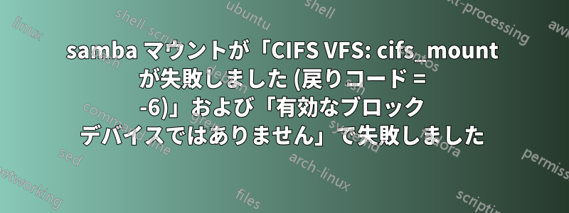 samba マウントが「CIFS VFS: cifs_mount が失敗しました (戻りコード = -6)」および「有効なブロック デバイスではありません」で失敗しました