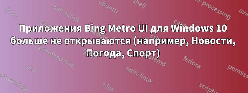 Приложения Bing Metro UI для Windows 10 больше не открываются (например, Новости, Погода, Спорт)