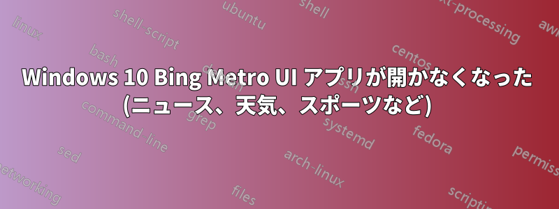 Windows 10 Bing Metro UI アプリが開かなくなった (ニュース、天気、スポーツなど)
