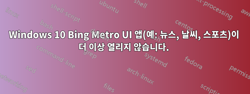 Windows 10 Bing Metro UI 앱(예: 뉴스, 날씨, 스포츠)이 더 이상 열리지 않습니다.