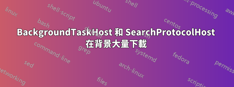 BackgroundTaskHost 和 SearchProtocolHost 在背景大量下載