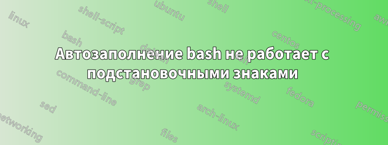 Автозаполнение bash не работает с подстановочными знаками
