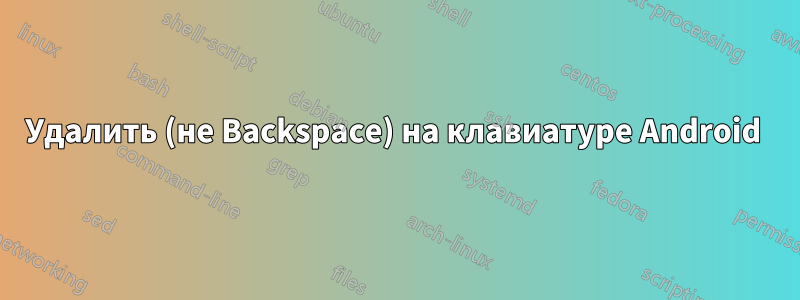 Удалить (не Backspace) на клавиатуре Android 