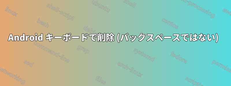 Android キーボードで削除 (バックスペースではない) 