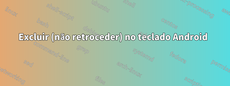 Excluir (não retroceder) no teclado Android 