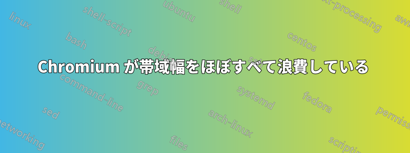 Chromium が帯域幅をほぼすべて浪費している