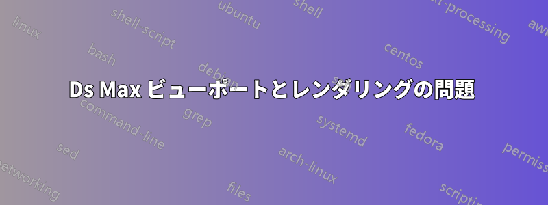 3Ds Max ビューポートとレンダリングの問題