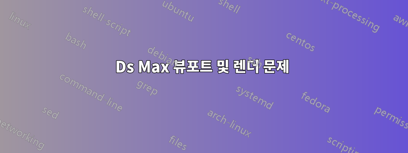 3Ds Max 뷰포트 및 렌더 문제