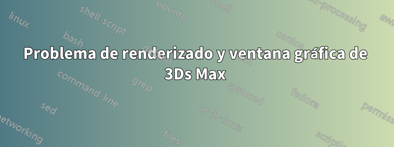 Problema de renderizado y ventana gráfica de 3Ds Max