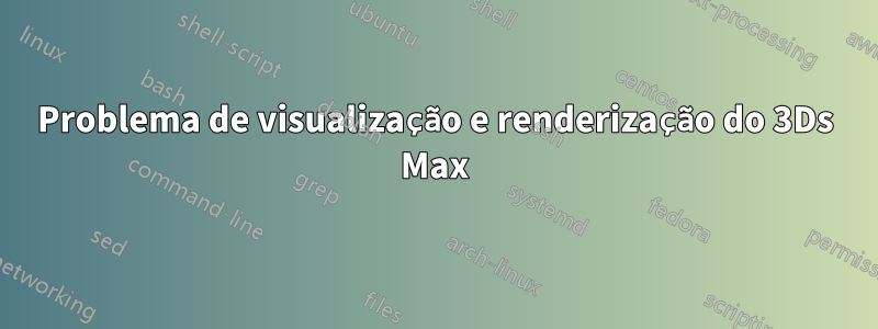 Problema de visualização e renderização do 3Ds Max