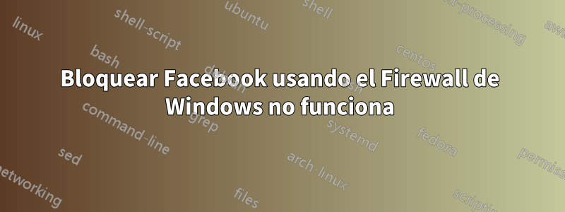 Bloquear Facebook usando el Firewall de Windows no funciona