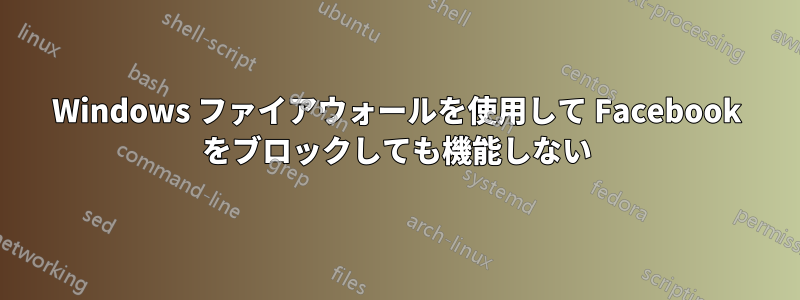 Windows ファイアウォールを使用して Facebook をブロックしても機能しない