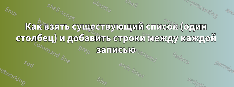 Как взять существующий список (один столбец) и добавить строки между каждой записью