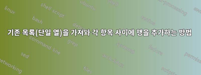 기존 목록(단일 열)을 가져와 각 항목 사이에 행을 추가하는 방법