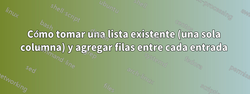 Cómo tomar una lista existente (una sola columna) y agregar filas entre cada entrada