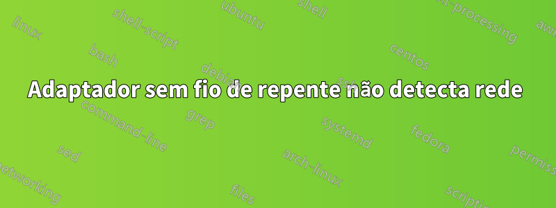 Adaptador sem fio de repente não detecta rede