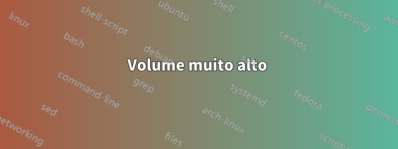 Volume muito alto