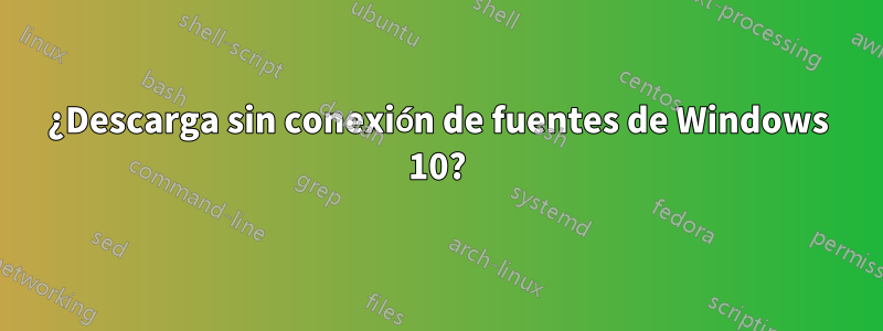 ¿Descarga sin conexión de fuentes de Windows 10?