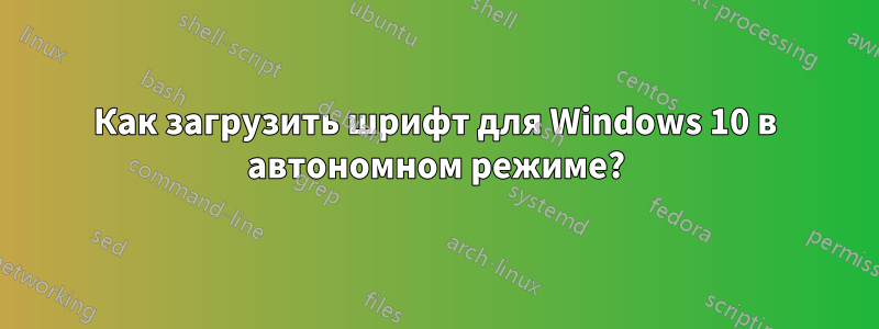 Как загрузить шрифт для Windows 10 в автономном режиме?