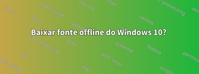 Baixar fonte offline do Windows 10?