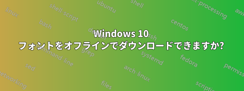 Windows 10 フォントをオフラインでダウンロードできますか?