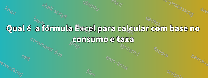 Qual é a fórmula Excel para calcular com base no consumo e taxa