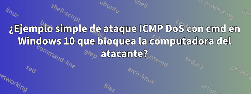 ¿Ejemplo simple de ataque ICMP DoS con cmd en Windows 10 que bloquea la computadora del atacante?