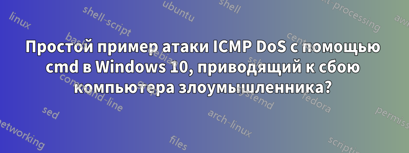 Простой пример атаки ICMP DoS с помощью cmd в Windows 10, приводящий к сбою компьютера злоумышленника?