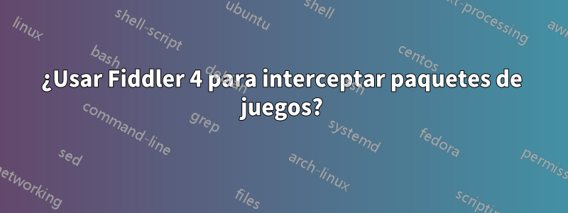 ¿Usar Fiddler 4 para interceptar paquetes de juegos?