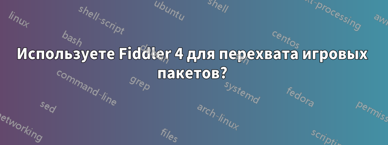 Используете Fiddler 4 для перехвата игровых пакетов?