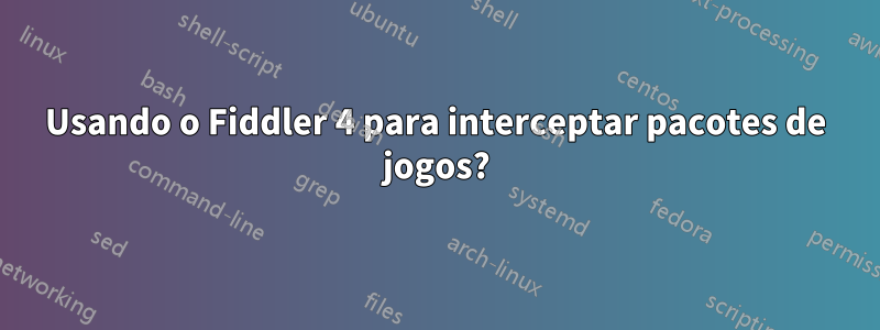 Usando o Fiddler 4 para interceptar pacotes de jogos?