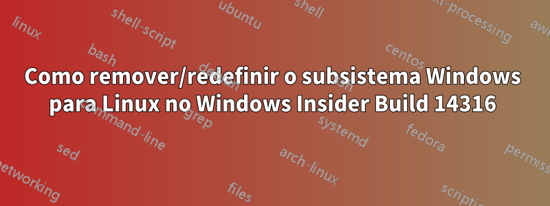 Como remover/redefinir o subsistema Windows para Linux no Windows Insider Build 14316