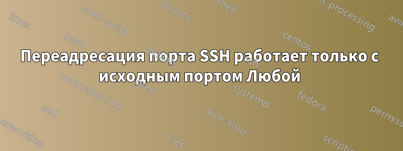 Переадресация порта SSH работает только с исходным портом Любой