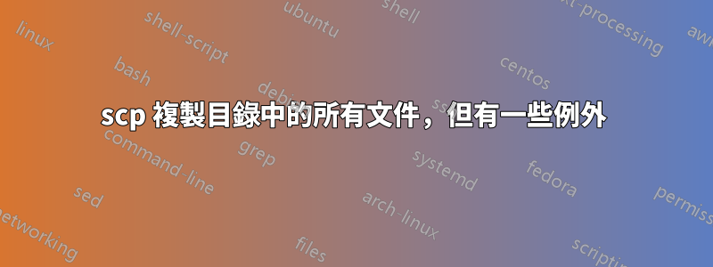 scp 複製目錄中的所有文件，但有一些例外