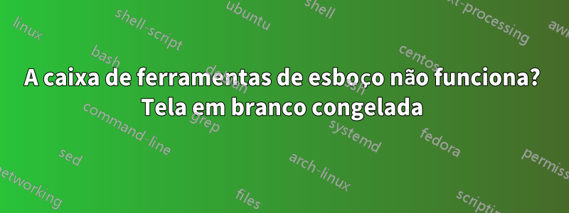 A caixa de ferramentas de esboço não funciona? Tela em branco congelada