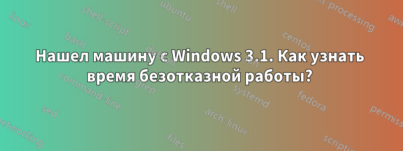 Нашел машину с Windows 3.1. Как узнать время безотказной работы?