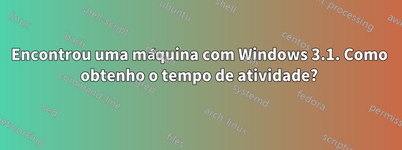 Encontrou uma máquina com Windows 3.1. Como obtenho o tempo de atividade?