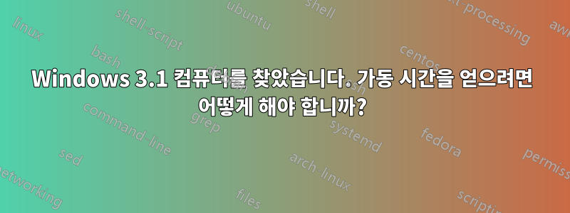 Windows 3.1 컴퓨터를 찾았습니다. 가동 시간을 얻으려면 어떻게 해야 합니까?