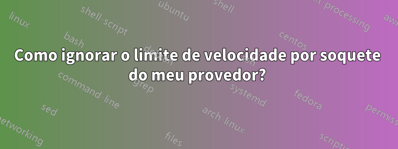 Como ignorar o limite de velocidade por soquete do meu provedor?