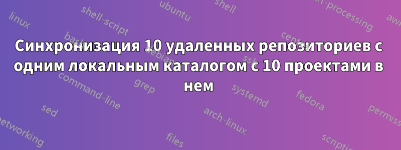 Синхронизация 10 удаленных репозиториев с одним локальным каталогом с 10 проектами в нем