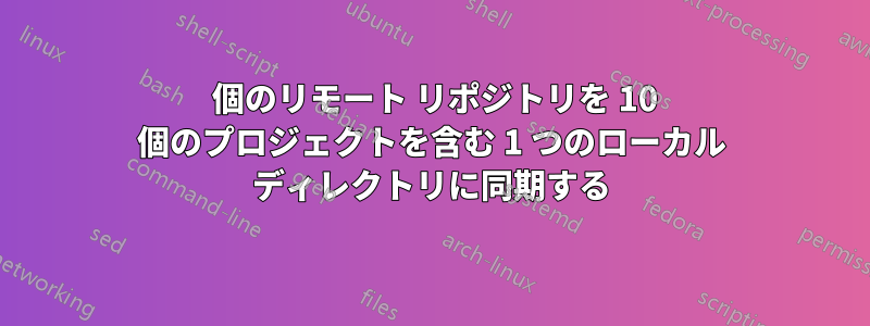 10 個のリモート リポジトリを 10 個のプロジェクトを含む 1 つのローカル ディレクトリに同期する