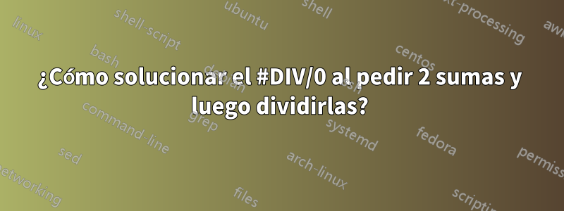 ¿Cómo solucionar el #DIV/0 al pedir 2 sumas y luego dividirlas?