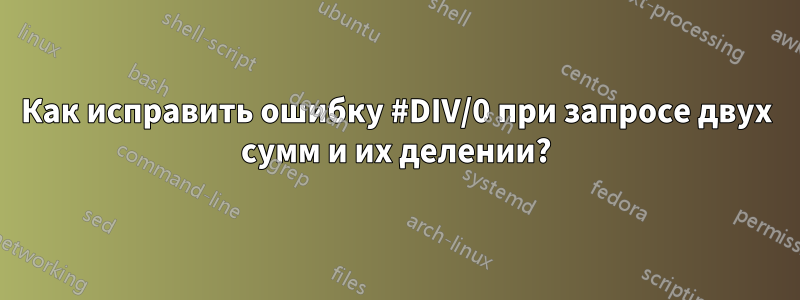 Как исправить ошибку #DIV/0 при запросе двух сумм и их делении?