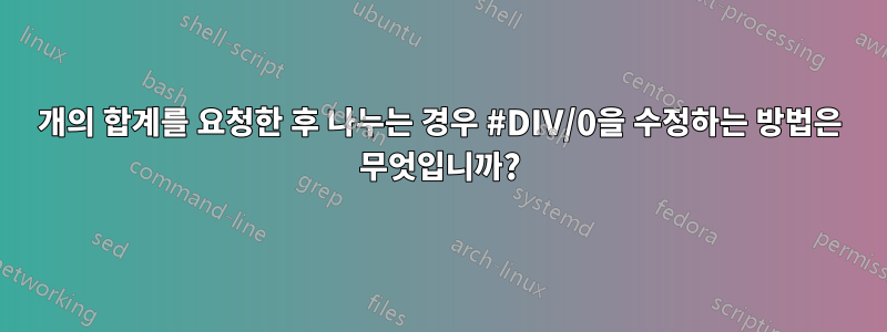 2개의 합계를 요청한 후 나누는 경우 #DIV/0을 수정하는 방법은 무엇입니까?