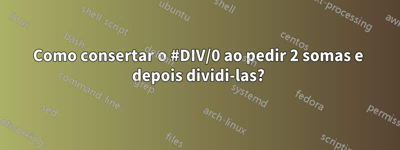 Como consertar o #DIV/0 ao pedir 2 somas e depois dividi-las?