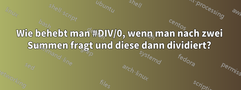 Wie behebt man #DIV/0, wenn man nach zwei Summen fragt und diese dann dividiert?